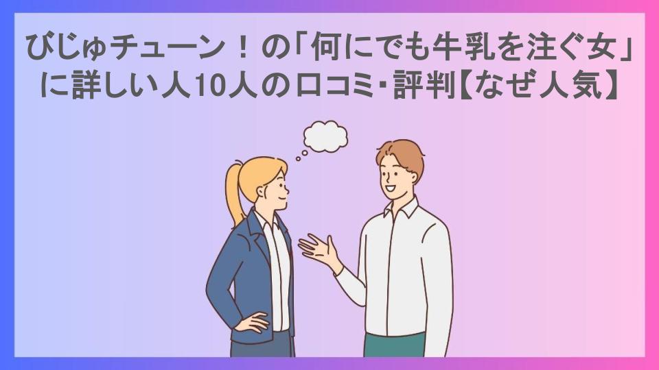 びじゅチューン！の「何にでも牛乳を注ぐ女」に詳しい人10人の口コミ・評判【なぜ人気】